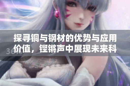 探寻铜与钢材的优势与应用价值，铿锵声中展现未来科技潜力