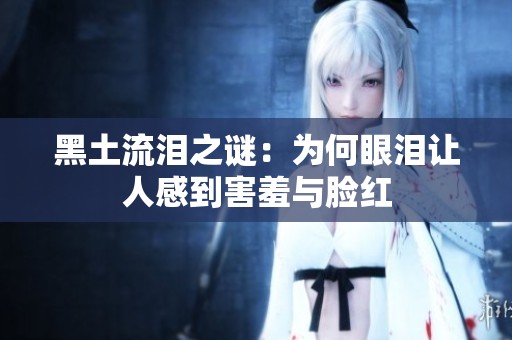 黑土流泪之谜：为何眼泪让人感到害羞与脸红