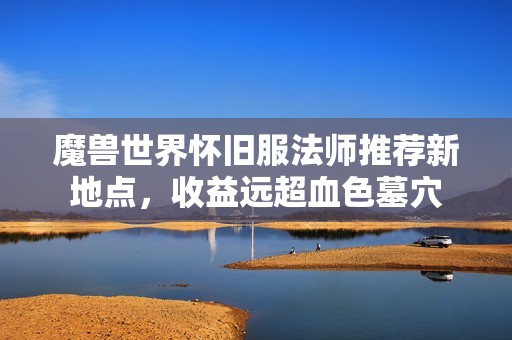 魔兽世界怀旧服法师推荐新地点，收益远超血色墓穴