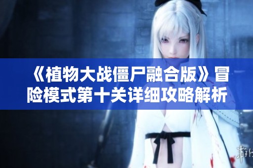 《植物大战僵尸融合版》冒险模式第十关详细攻略解析与通关技巧