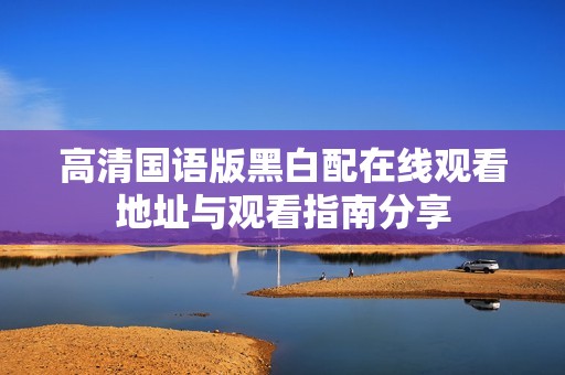 高清国语版黑白配在线观看地址与观看指南分享