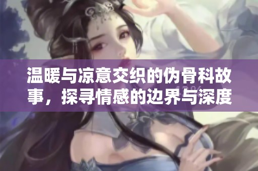 温暖与凉意交织的伪骨科故事，探寻情感的边界与深度