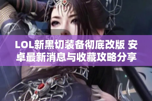 LOL新黑切装备彻底改版 安卓最新消息与收藏攻略分享