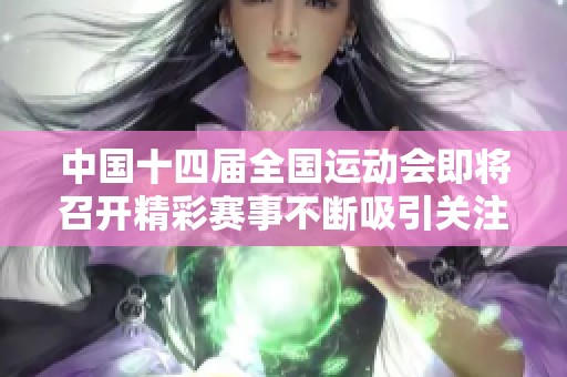 中国十四届全国运动会即将召开精彩赛事不断吸引关注