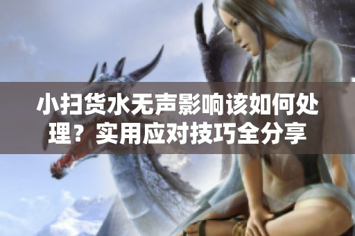 小扫货水无声影响该如何处理？实用应对技巧全分享