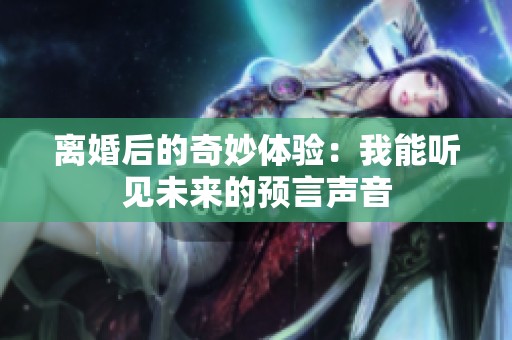 离婚后的奇妙体验：我能听见未来的预言声音