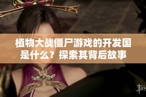 植物大战僵尸游戏的开发国是什么？探索其背后故事