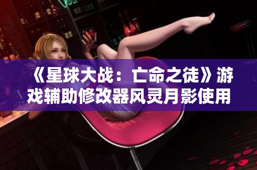 《星球大战：亡命之徒》游戏辅助修改器风灵月影使用全攻略