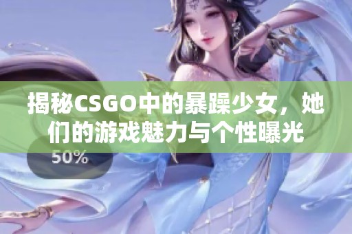 揭秘CSGO中的暴躁少女，她们的游戏魅力与个性曝光