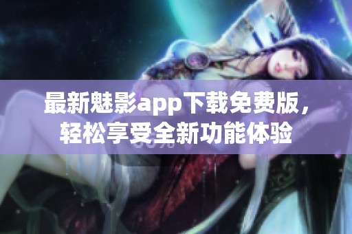 最新魅影app下载免费版，轻松享受全新功能体验