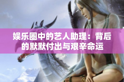 娱乐圈中的艺人助理：背后的默默付出与艰辛命运