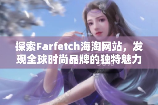探索Farfetch海淘网站，发现全球时尚品牌的独特魅力