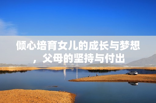 倾心培育女儿的成长与梦想，父母的坚持与付出