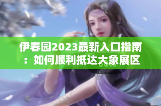 伊春园2023最新入口指南：如何顺利抵达大象展区