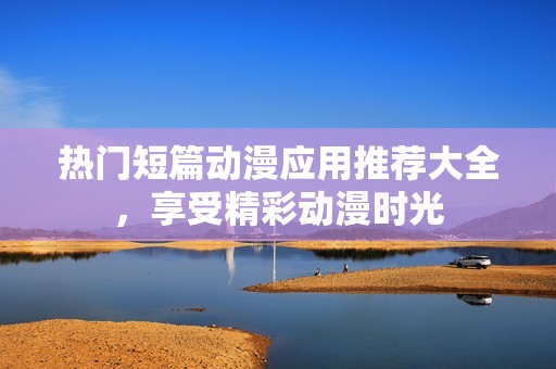热门短篇动漫应用推荐大全，享受精彩动漫时光