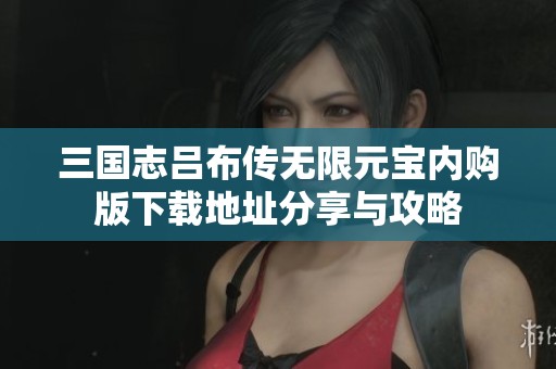 三国志吕布传无限元宝内购版下载地址分享与攻略