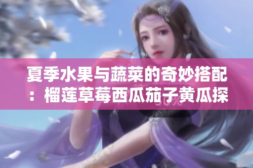 夏季水果与蔬菜的奇妙搭配：榴莲草莓西瓜茄子黄瓜探秘