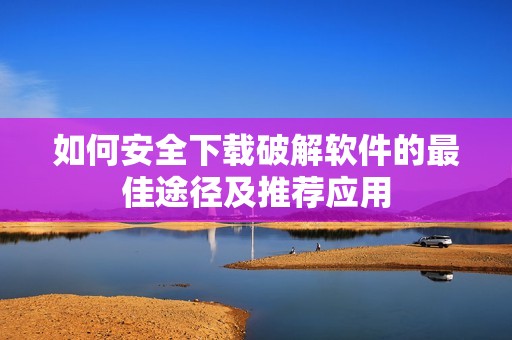 如何安全下载破解软件的最佳途径及推荐应用