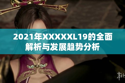 2021年XXXXXL19的全面解析与发展趋势分析