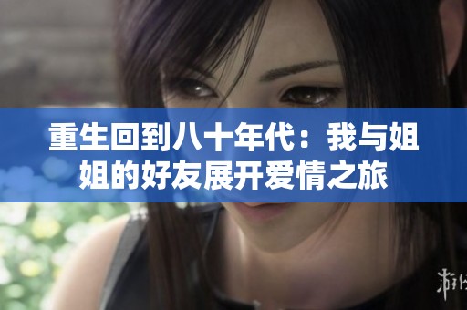 重生回到八十年代：我与姐姐的好友展开爱情之旅