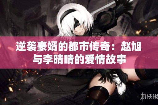 逆袭豪婿的都市传奇：赵旭与李晴晴的爱情故事