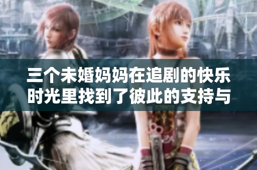 三个未婚妈妈在追剧的快乐时光里找到了彼此的支持与陪伴