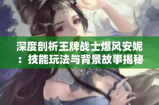 深度剖析王牌战士爆风安妮：技能玩法与背景故事揭秘