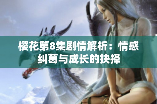 樱花第8集剧情解析：情感纠葛与成长的抉择