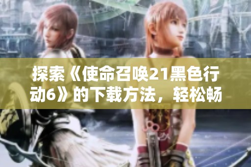 探索《使命召唤21黑色行动6》的下载方法，轻松畅玩游戏秘诀揭秘