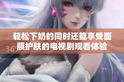 轻松下奶的同时还能享受面膜护肤的电视剧观看体验