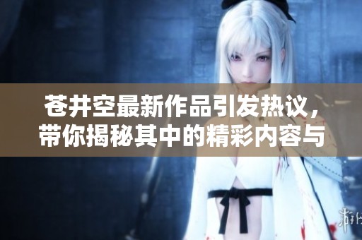 苍井空最新作品引发热议，带你揭秘其中的精彩内容与幕后故事