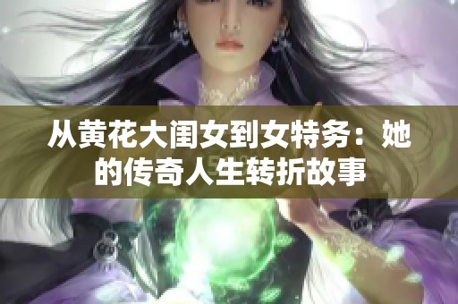 从黄花大闺女到女特务：她的传奇人生转折故事