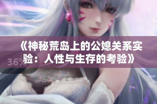 《神秘荒岛上的公媳关系实验：人性与生存的考验》