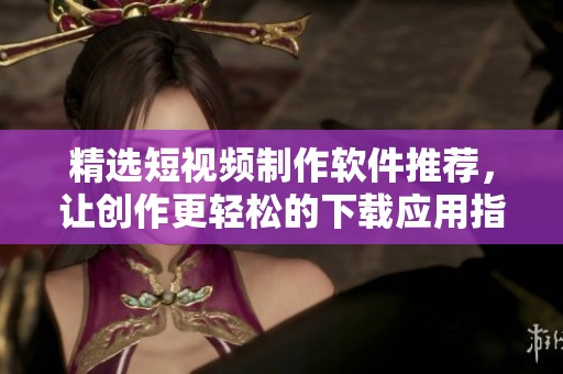 精选短视频制作软件推荐，让创作更轻松的下载应用指南