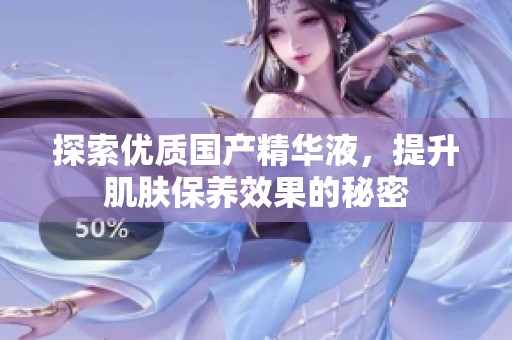 探索优质国产精华液，提升肌肤保养效果的秘密