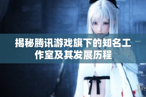 揭秘腾讯游戏旗下的知名工作室及其发展历程