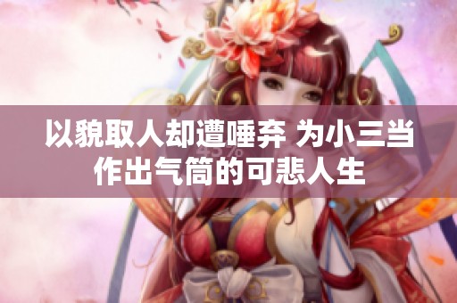 以貌取人却遭唾弃 为小三当作出气筒的可悲人生