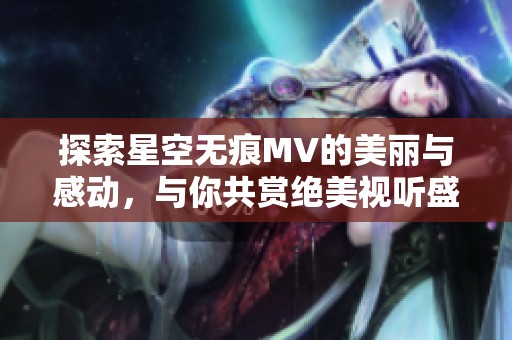 探索星空无痕MV的美丽与感动，与你共赏绝美视听盛宴