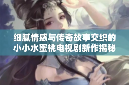 细腻情感与传奇故事交织的小小水蜜桃电视剧新作揭秘
