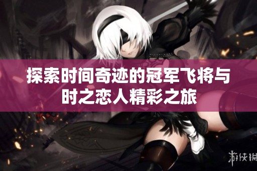 探索时间奇迹的冠军飞将与时之恋人精彩之旅