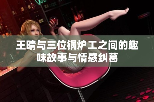 王晴与三位锅炉工之间的趣味故事与情感纠葛
