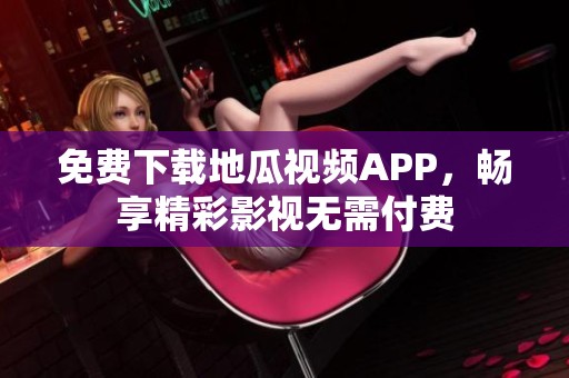 免费下载地瓜视频APP，畅享精彩影视无需付费