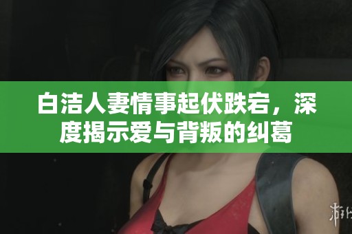 白洁人妻情事起伏跌宕，深度揭示爱与背叛的纠葛