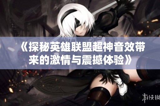 《探秘英雄联盟超神音效带来的激情与震撼体验》
