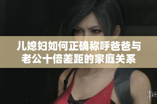 儿媳妇如何正确称呼爸爸与老公十倍差距的家庭关系
