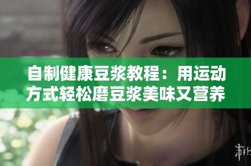 自制健康豆浆教程：用运动方式轻松磨豆浆美味又营养
