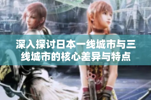 深入探讨日本一线城市与三线城市的核心差异与特点