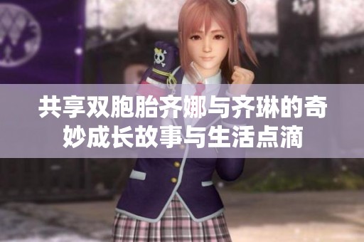 共享双胞胎齐娜与齐琳的奇妙成长故事与生活点滴