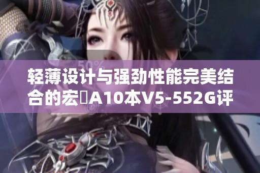 轻薄设计与强劲性能完美结合的宏碁A10本V5-552G评测分析