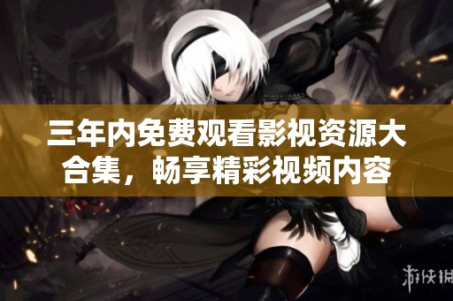 三年内免费观看影视资源大合集，畅享精彩视频内容